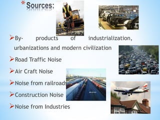 *
By- products of industrialization,
urbanizations and modern civilization
Road Traffic Noise
Air Craft Noise
Noise from railroads
Construction Noise
Noise from Industries
 