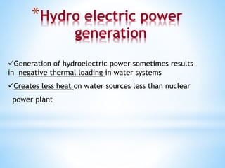 *Hydro electric power
generation
Generation of hydroelectric power sometimes results
in negative thermal loading in water systems
Creates less heat on water sources less than nuclear
power plant
 
