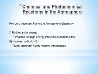 *
Two Very Important Factors in Atmospheric Chemistry:
(i) Radiant solar energy
* Photons put high energy into individual molecules
(ii) Hydroxyl radical, HO•
*Most important highly reactive intermediate
 