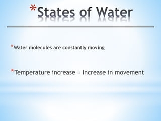 *
*Water molecules are constantly moving
*Temperature increase = Increase in movement
 