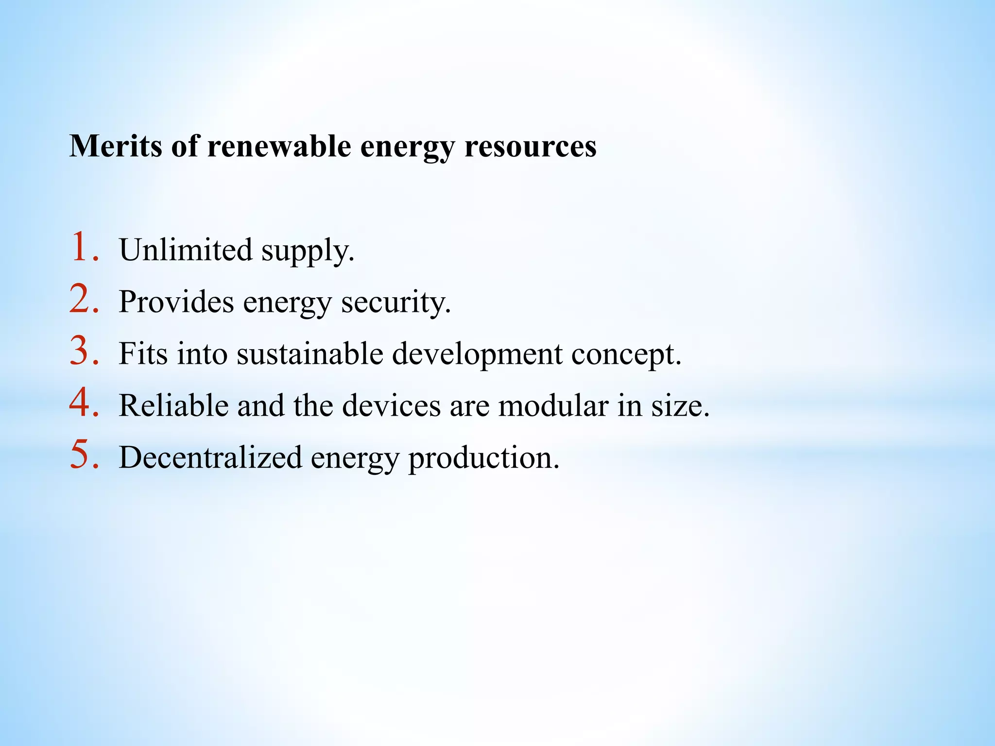 Merits of renewable energy resources
1. Unlimited supply.
2. Provides energy security.
3. Fits into sustainable development concept.
4. Reliable and the devices are modular in size.
5. Decentralized energy production.
 