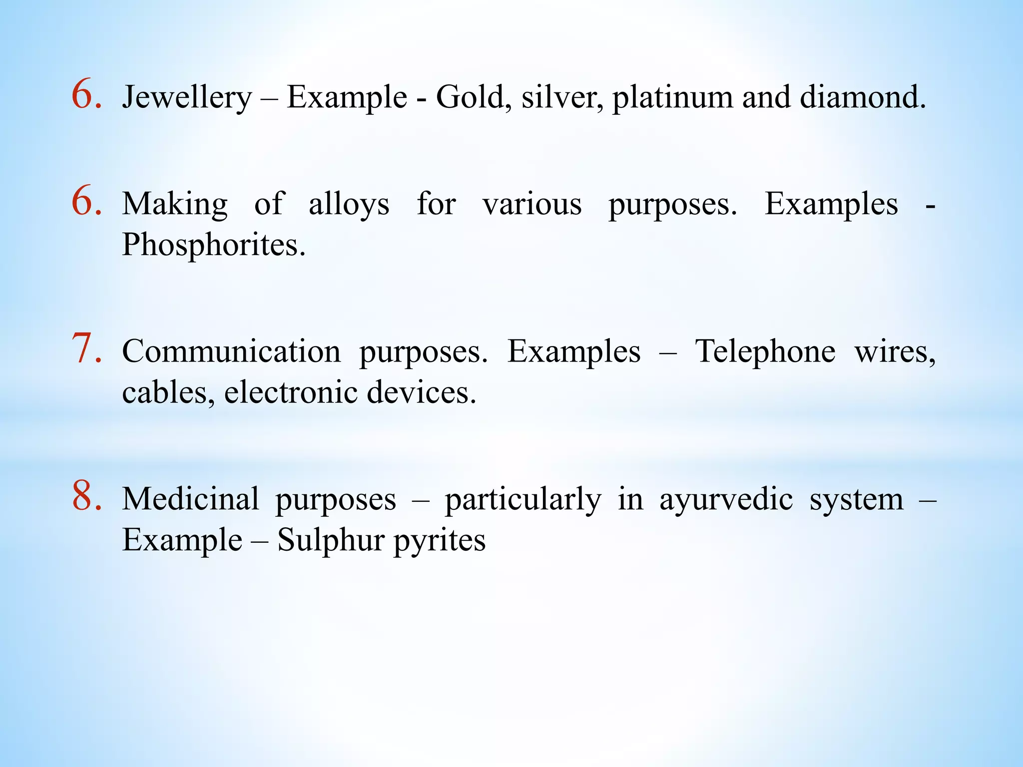 6. Jewellery – Example - Gold, silver, platinum and diamond.
6. Making of alloys for various purposes. Examples -
Phosphorites.
7. Communication purposes. Examples – Telephone wires,
cables, electronic devices.
8. Medicinal purposes – particularly in ayurvedic system –
Example – Sulphur pyrites
 
