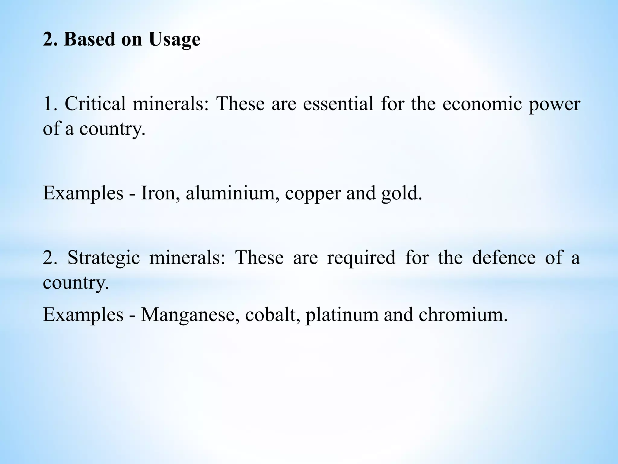 2. Based on Usage
1. Critical minerals: These are essential for the economic power
of a country.
Examples - Iron, aluminium, copper and gold.
2. Strategic minerals: These are required for the defence of a
country.
Examples - Manganese, cobalt, platinum and chromium.
 
