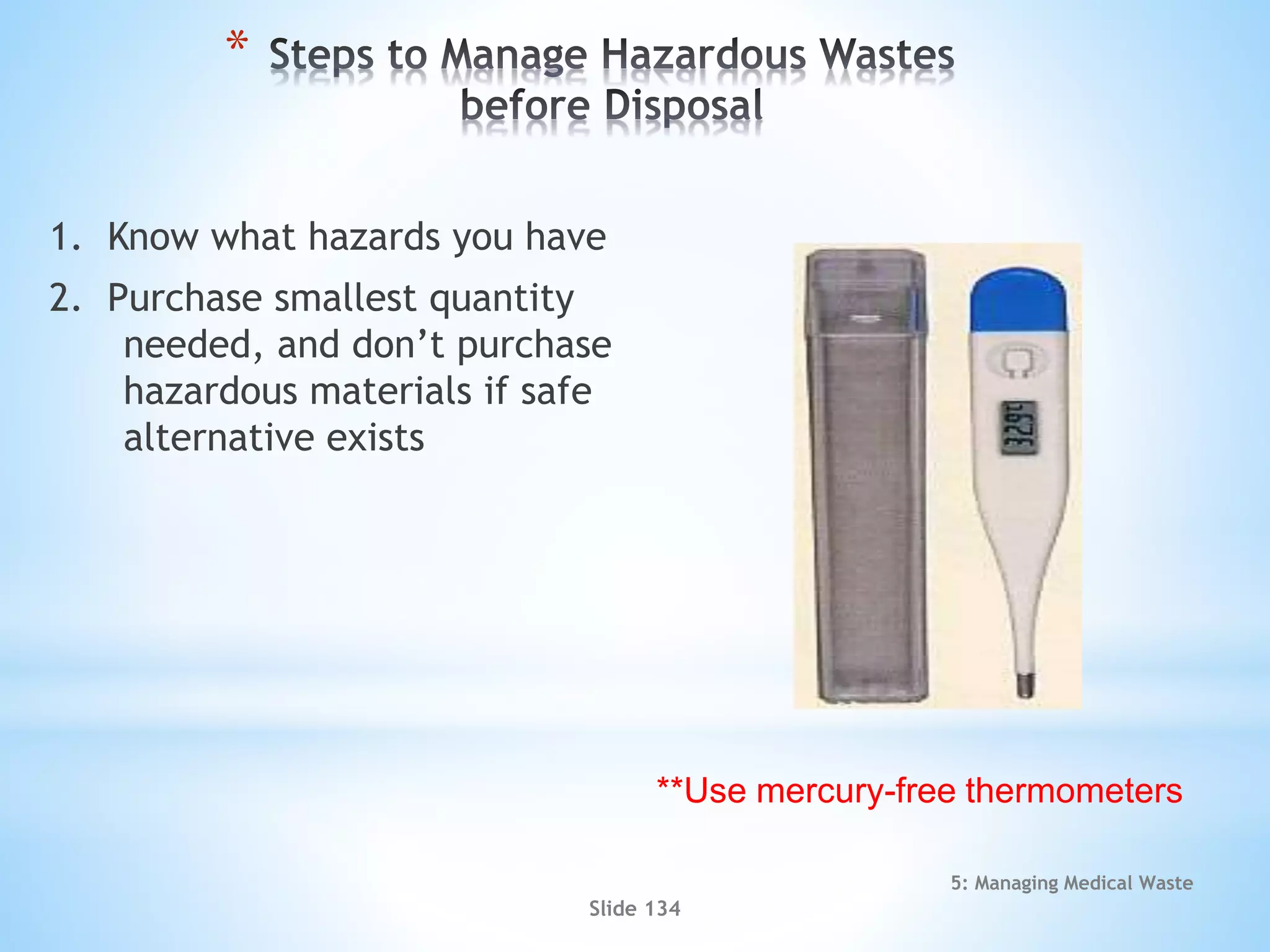 5: Managing Medical Waste
Slide 134
*
1. Know what hazards you have
2. Purchase smallest quantity
needed, and don’t purchase
hazardous materials if safe
alternative exists
**Use mercury-free thermometers
 