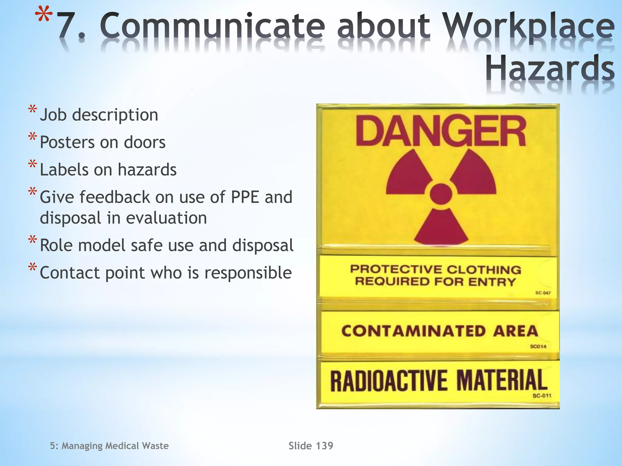*
*Job description
*Posters on doors
*Labels on hazards
*Give feedback on use of PPE and
disposal in evaluation
*Role model safe use and disposal
*Contact point who is responsible
5: Managing Medical Waste Slide 139
 