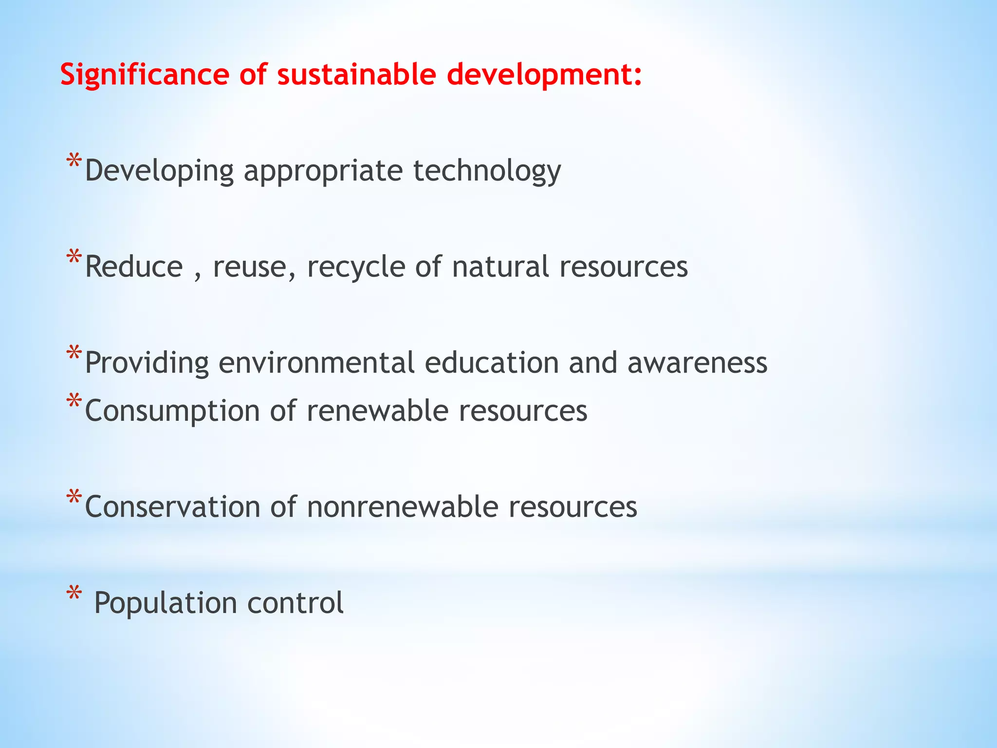 Significance of sustainable development:
*Developing appropriate technology
*Reduce , reuse, recycle of natural resources
*Providing environmental education and awareness
*Consumption of renewable resources
*Conservation of nonrenewable resources
* Population control
 