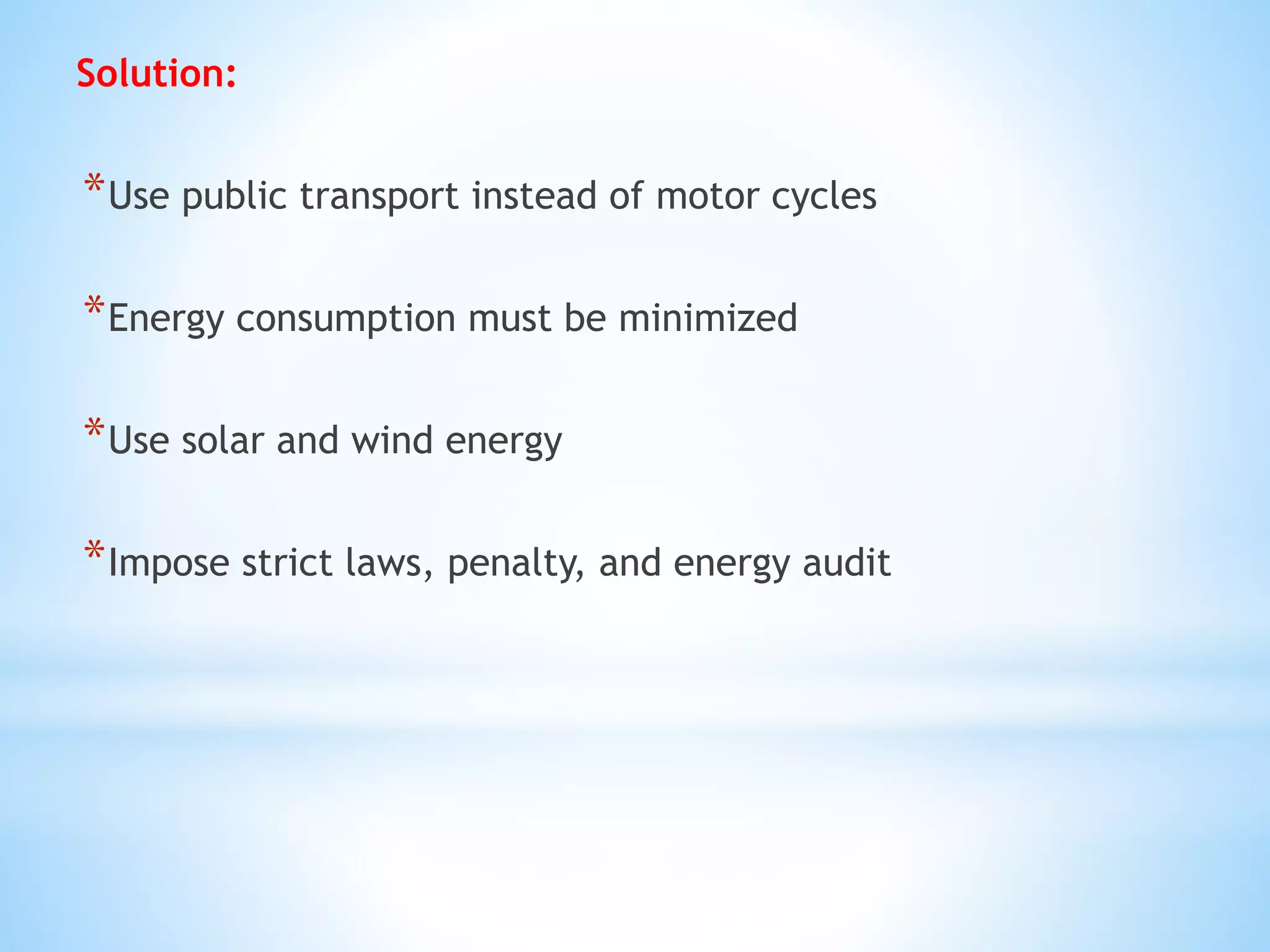 Solution:
*Use public transport instead of motor cycles
*Energy consumption must be minimized
*Use solar and wind energy
*Impose strict laws, penalty, and energy audit
 