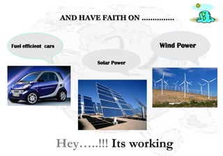 AND HAVE FAITH ON ……………


Fuel efficient cars                        Wind Power

                             Solar Power




                      Hey…..!!! Its working
 
