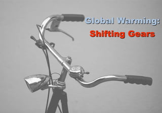 Global Warming:
Shifting Gears
 