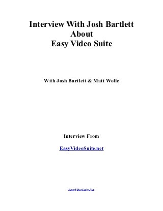 Interview With Josh Bartlett
           About
      Easy Video Suite



   With Josh Bartlett & Matt Wolfe




           Interview From

         EasyVideoSuite.net




             EasyVideoSuite.Net
 