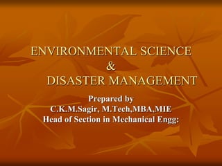 ENVIRONMENTAL SCIENCE
&
DISASTER MANAGEMENT
Prepared by
C.K.M.Sagir, M.Tech,MBA,MIE
Head of Section in Mechanical Engg:
 