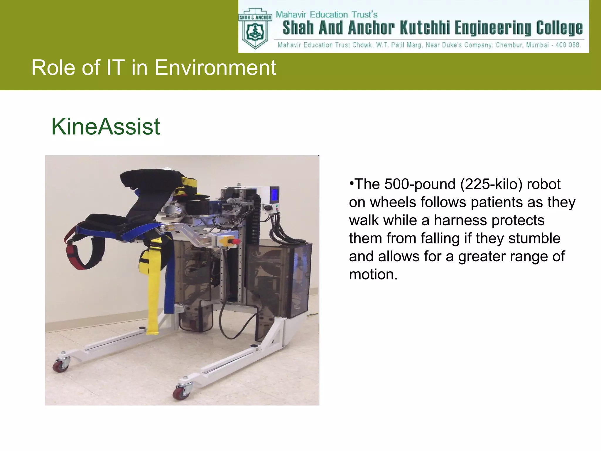 KineAssist The 500-pound (225-kilo) robot on wheels follows patients as they walk while a harness protects them from falling if they stumble and allows for a greater range of motion. 