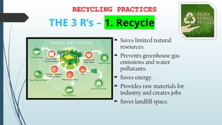 THE 3 R’s – 1. Recycle
 Saves limited natural
resources.
 Prevents greenhouse gas
emissions and water
pollutants.
 Saves energy.
 Provides raw materials for
industry and creates jobs
 Saves landfill space.
RECYCLING PRACTICES
 