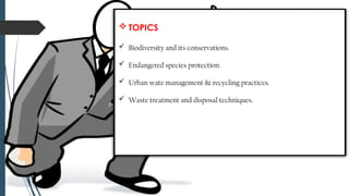  TOPICS
 Biodiversity and its conservations.
 Endangered species protection.
 Urban wate management & recycling practices.
 Waste treatment and disposal techniques.
 