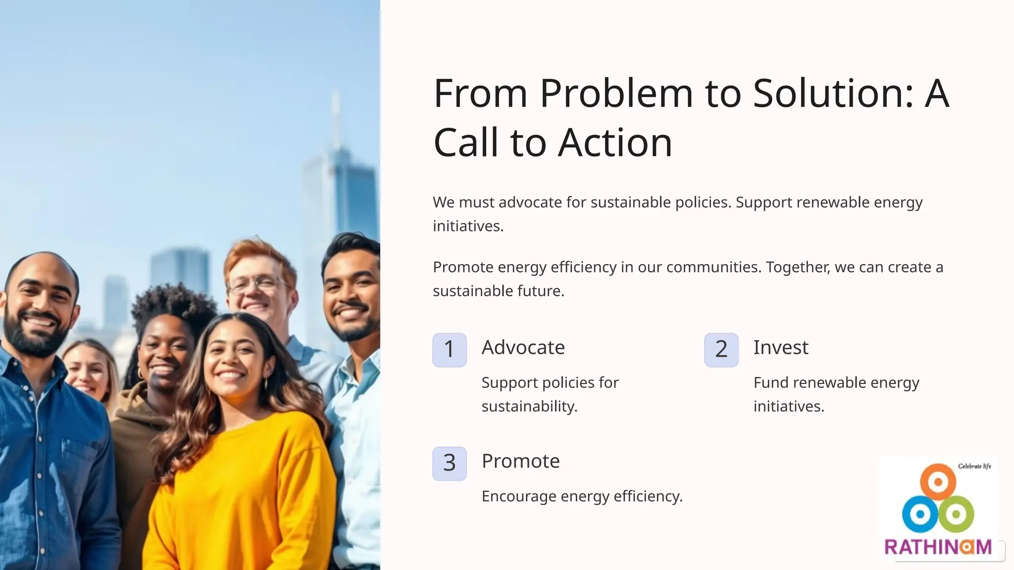 From Problem to Solution: A
Call to Action
We must advocate for sustainable policies. Support renewable energy
initiatives.
Promote energy efficiency in our communities. Together, we can create a
sustainable future.
1 Advocate
Support policies for
sustainability.
2 Invest
Fund renewable energy
initiatives.
3 Promote
Encourage energy efficiency.
 