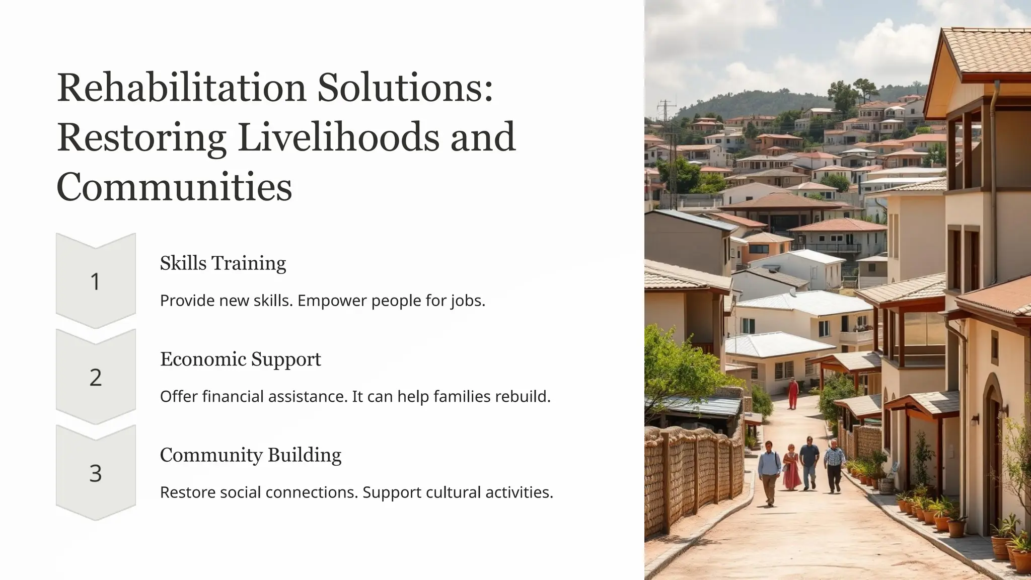 Rehabilitation Solutions:
Restoring Livelihoods and
Communities
Skills Training
Provide new skills. Empower people for jobs.
Economic Support
Offer financial assistance. It can help families rebuild.
Community Building
Restore social connections. Support cultural activities.
 