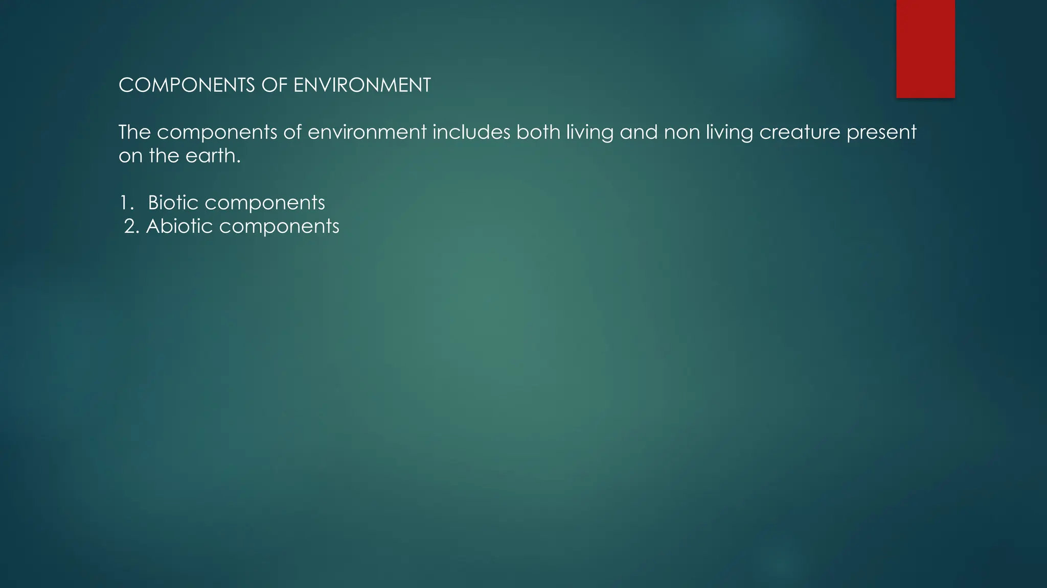 COMPONENTS OF ENVIRONMENT
The components of environment includes both living and non living creature present
on the earth.
1. Biotic components
2. Abiotic components
 