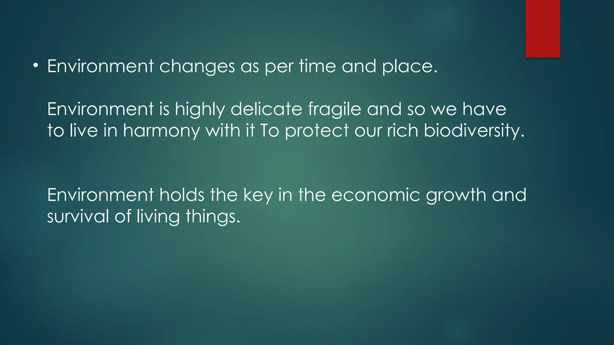• Environment changes as per time and place.
Environment is highly delicate fragile and so we have
to live in harmony with it To protect our rich biodiversity.
Environment holds the key in the economic growth and
survival of living things.
 