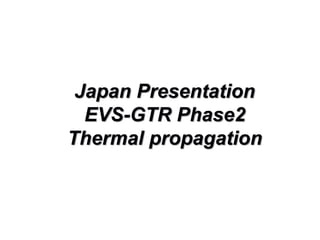 Japan Presentation
EVS-GTR Phase2
Thermal propagation
 