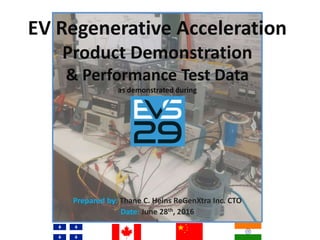 EV Regenerative Acceleration
Product Demonstration
& Performance Test Data
as demonstrated during
Prepared by: Thane C. Heins ReGenXtra Inc. CTO
Date: June 28th, 2016
(
 