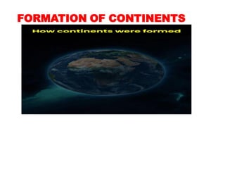 FORMATION OF CONTINENTS
 