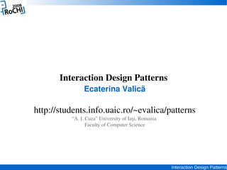 Interaction Design Patterns
               Ecaterina Valicã

http://students.info.uaic.ro/~evalica/patterns
          “A. I. Cuza” University of Iaşi, Romania 
                 Faculty of Computer Science




                                                      Interaction Design Patterns