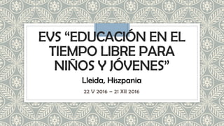 EVS “EDUCACIÓN EN EL
TIEMPO LIBRE PARA
NIÑOS Y JÓVENES”
22 V 2016 – 21 XII 2016
Lleida, Hiszpania
 