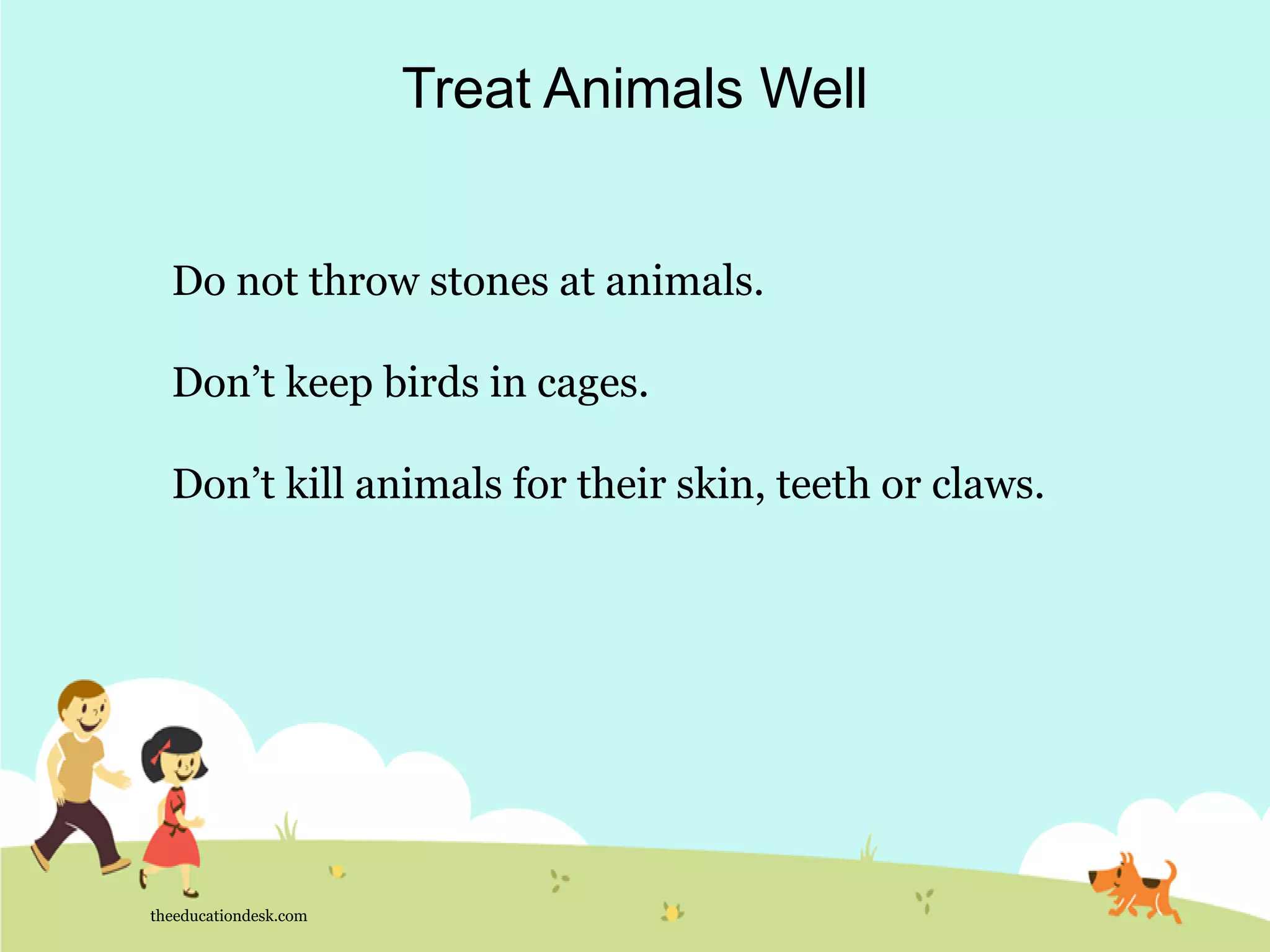 Do not throw stones at animals.
Don’t keep birds in cages.
Don’t kill animals for their skin, teeth or claws.
theeducationdesk.com
Treat Animals Well
 