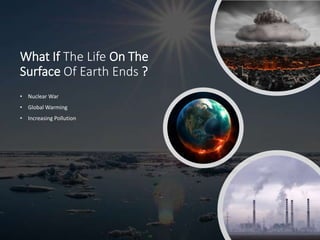 What If The Life On The
Surface Of Earth Ends ?
• Nuclear War
• Global Warming
• Increasing Pollution
 