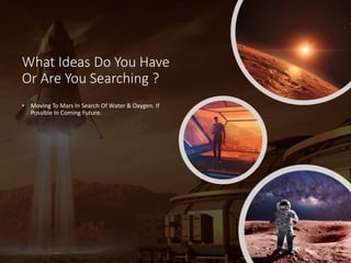 What Ideas Do You Have
Or Are You Searching ?
• Moving To Mars In Search Of Water & Oxygen. If
Possible In Coming Future.
 