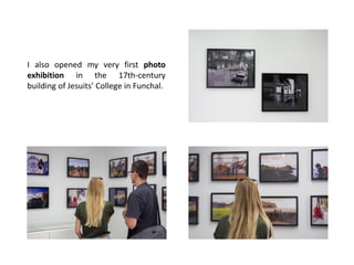 I also opened my very first photo
exhibition in the 17th-century
building of Jesuits’ College in Funchal.
 