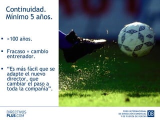 Continuidad. Mínimo 5 años. >100 años. Fracaso = cambio entrenador. “ Es más fácil que se adapte el nuevo director, que cambiar el paso a toda la compañía”. 