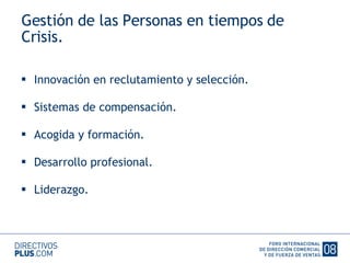 Gestión de las Personas en tiempos de Crisis. Innovación en reclutamiento y selección. Sistemas de compensación. Acogida y formación. Desarrollo profesional. Liderazgo. 