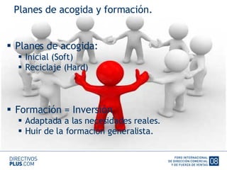 Planes de acogida: Inicial (Soft) Reciclaje (Hard) Formación = Inversión Adaptada a las necesidades reales. Huir de la formación generalista. Planes de acogida y formación. 