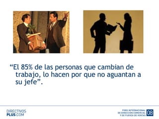 “El 85% de las personas que cambian de trabajo, lo hacen por que no aguantan a su jefe”. 