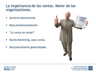 La importancia de las ventas. Motor de las organizaciones. Genérico deteriorado. Baja profesionalización. “ La venta no vende”. Mucho Marketing, poca venta. Desconocimiento generalizado. 