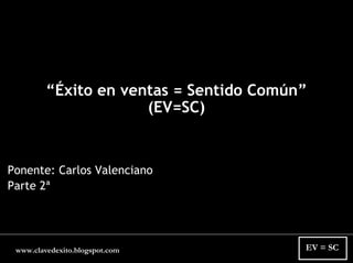 “Éxito en ventas = Sentido Común”
                      (EV=SC)


Ponente: Carlos Valenciano
Parte 2ª




                                         EV = SC
 www.clavedexito.blogspot.com
 