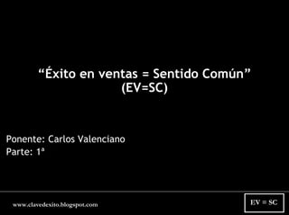 “Éxito en ventas = Sentido Común”
                      (EV=SC)


Ponente: Carlos Valenciano
Parte: 1ª




                                         EV = SC
 www.clavedexito.blogspot.com
 