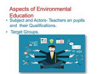 Aspects of Environmental
Education
• Subject and Actors- Teachers an pupils
and their Qualifications.
• Target Groups.
 