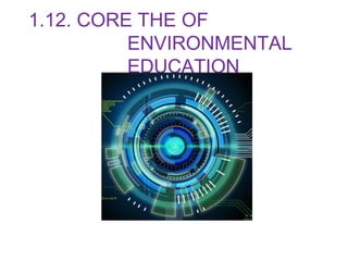 1.12. CORE THE OF
ENVIRONMENTAL
EDUCATION
 