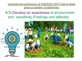 To Develop an awareness of environment
and sensitivity (Feelings and attitude)
International conference of UNESCO-1977 held at tbilisi
given a number of objectives:
 