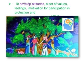  To develop attitudes, a set of values,
feelings, motivation for participation in
protection and
improvement of EVE
 