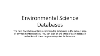 Environmental Science
Databases
The next few slides contain recommended databases in the subject area
of environmental sciences. You can click on the titles of each database
to bookmark them on your computer for later use.
 