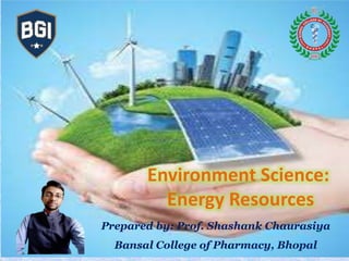 Prepared by: Prof. Shashank Chaurasiya
Bansal College of Pharmacy, Bhopal
Environment Science:
Energy Resources
 