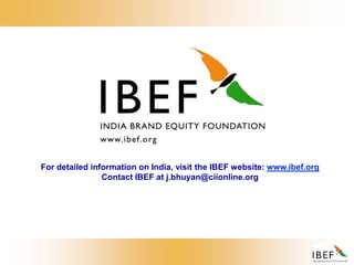 For detailed information on India, visit the IBEF website: www.ibef.org
Contact IBEF at j.bhuyan@ciionline.org
 