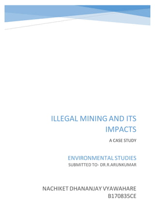 i
ILLEGAL MINING AND ITS
IMPACTS
A CASE STUDY
NACHIKET DHANANJAY VYAWAHARE
B170835CE
ENVIRONMENTAL STUDIES
SUBMITTED TO- DR.R.ARUNKUMAR
 