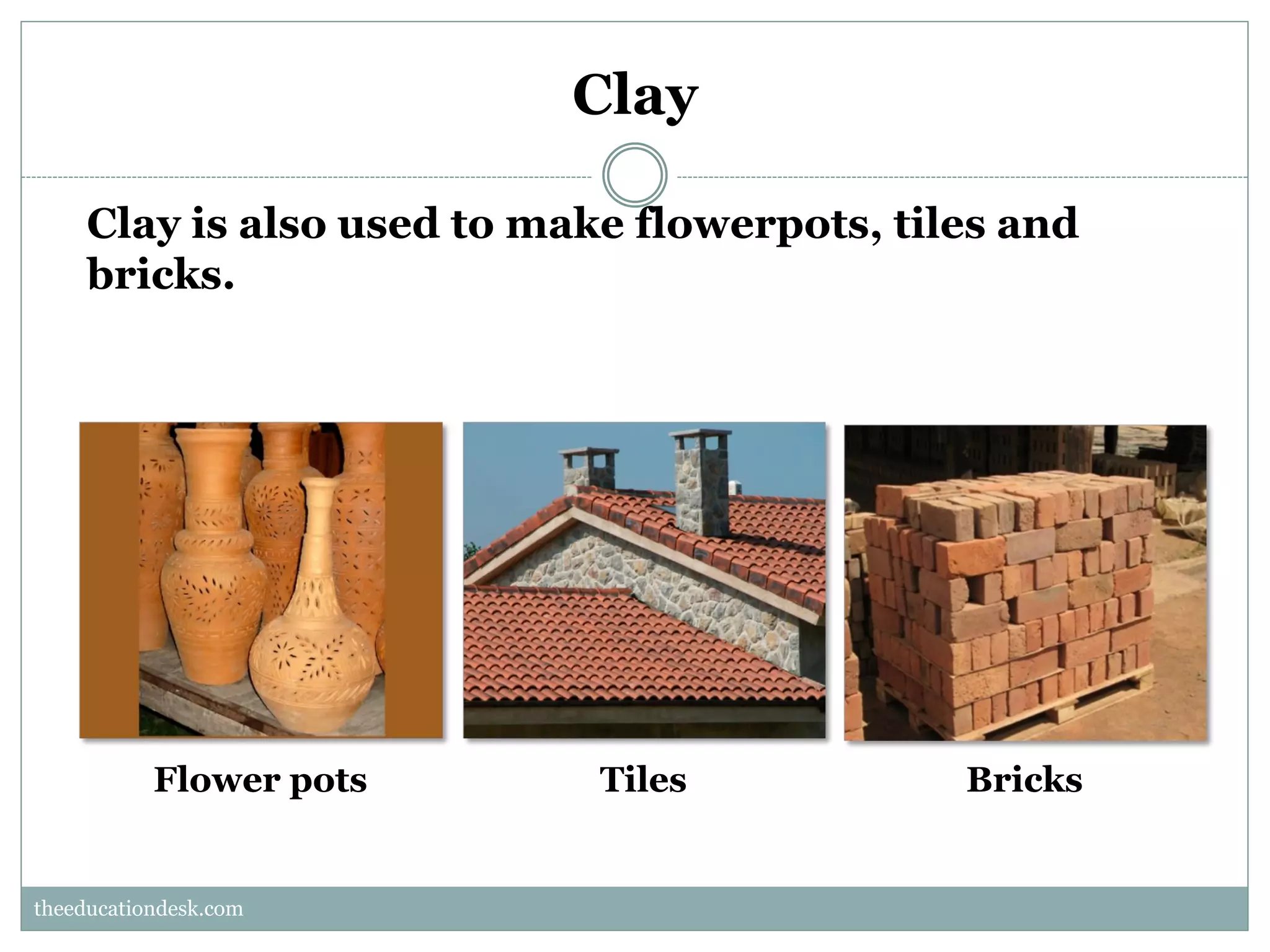 Clay
Clay is also used to make flowerpots, tiles and
bricks.

Flower pots

Tiles

Bricks

theeducationdesk.com
theeducationdesk.com

 