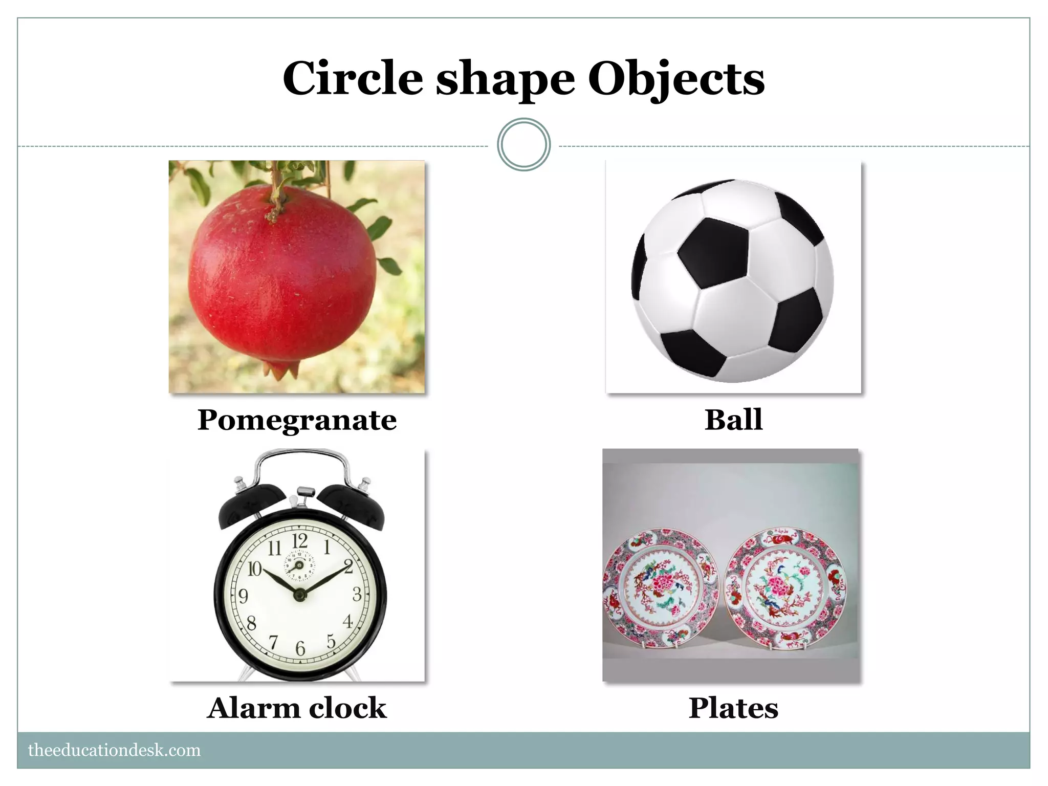 Circle shape Objects

Pomegranate

Ball

Alarm clock

Plates

theeducationdesk.com
theeducationdesk.com

 