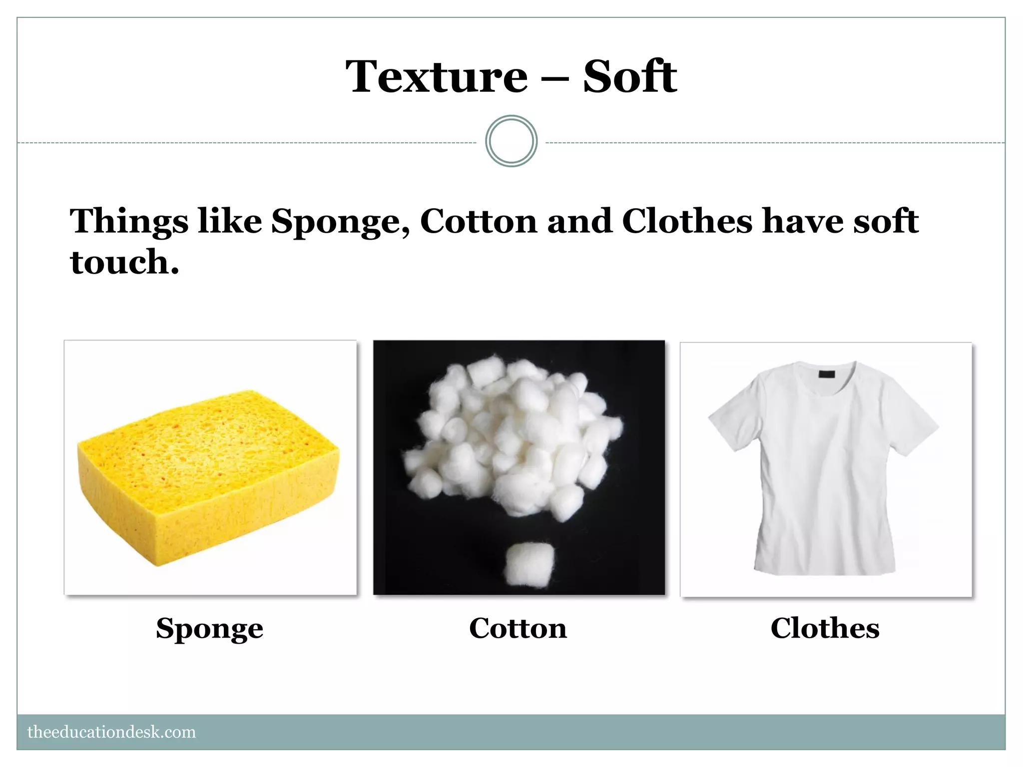 Texture – Soft
Things like Sponge, Cotton and Clothes have soft
touch.

Sponge

Cotton

Clothes

theeducationdesk.com
theeducationdesk.com

 