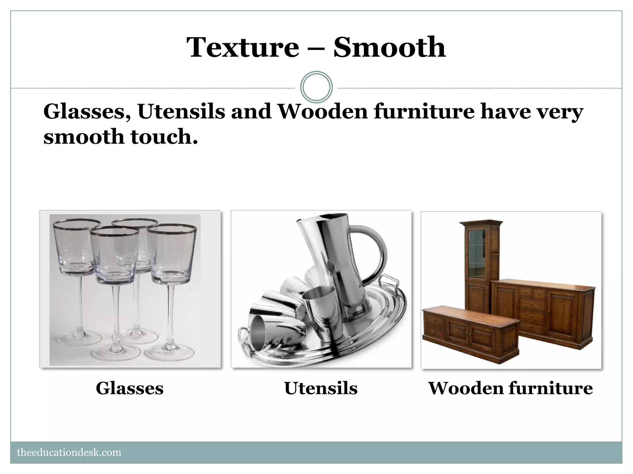 Texture – Smooth
Glasses, Utensils and Wooden furniture have very
smooth touch.

Glasses

Utensils

Wooden furniture

theeducationdesk.com
theeducationdesk.com

 